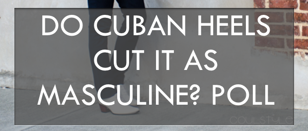 ARE CUBAN HEELS MASCULINE SHOES?: TAKE THE POLL